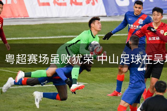 粤超赛场虽败犹荣 中山足球在吴坪枫带领下焕发新生